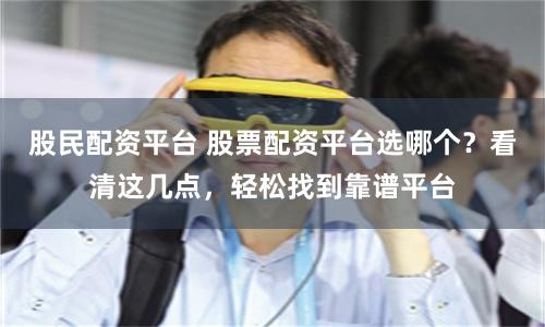 股民配資平臺 股票配資平臺選哪個？看清這幾點，輕松找到靠譜平臺